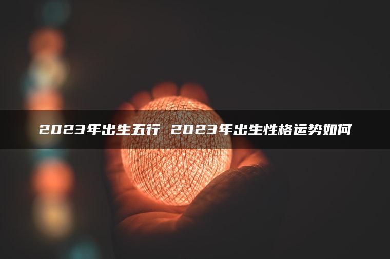 2023年出生五行 2023年出生性格运势如何