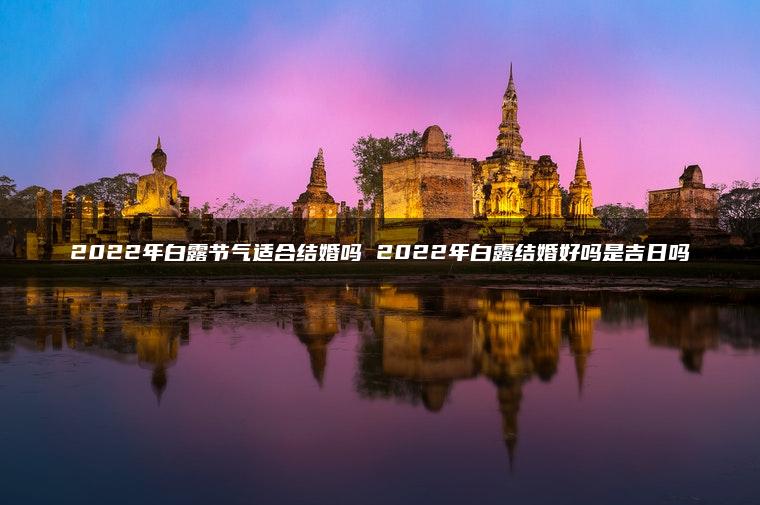 2022年白露节气适合结婚吗 2022年白露结婚好吗是吉日吗