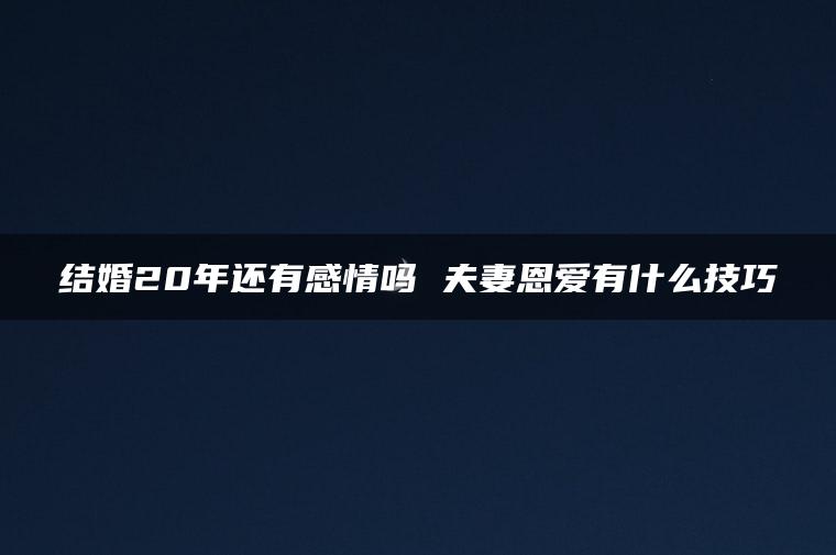 结婚20年还有感情吗 夫妻恩爱有什么技巧