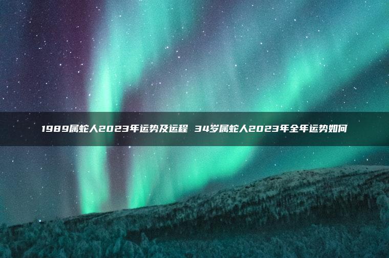 1989属蛇人2023年运势及运程 34岁属蛇人2023年全年运势如何