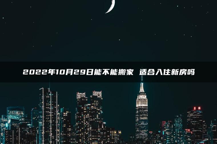 2022年10月29日能不能搬家 适合入住新房吗