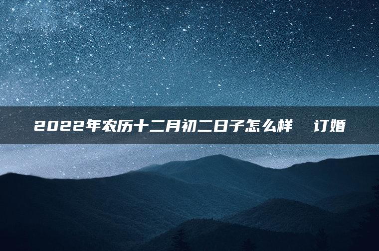 2022年农历十二月初二日子怎么样  订婚