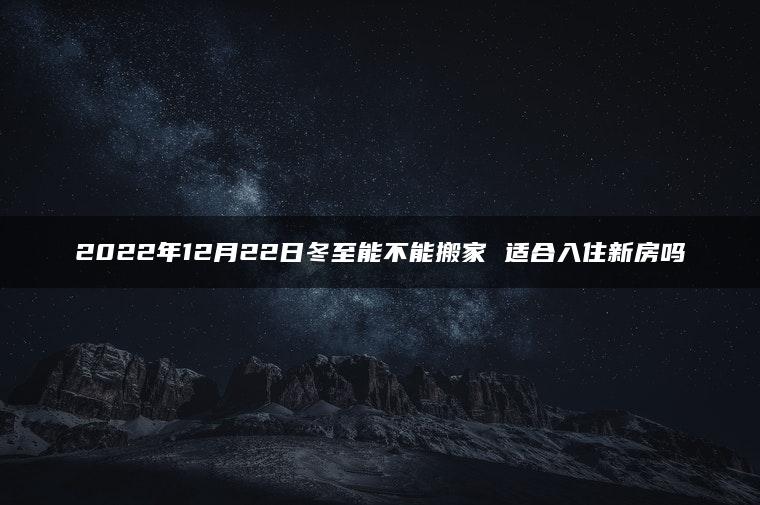 2022年12月22日冬至能不能搬家 适合入住新房吗