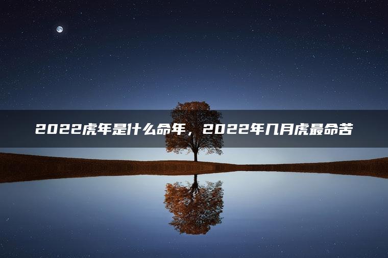 2022虎年是什么命年，2022年几月虎最命苦