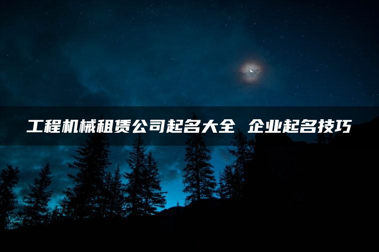 工程机械租赁公司起名大全 企业起名技巧