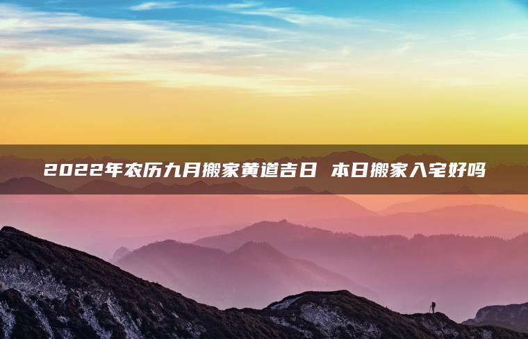 2022年农历九月搬家黄道吉日 本日搬家入宅好吗