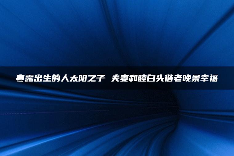 寒露出生的人太阳之子 夫妻和睦白头偕老晚景幸福