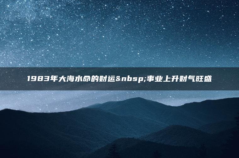 1983年大海水命的财运 事业上升财气旺盛