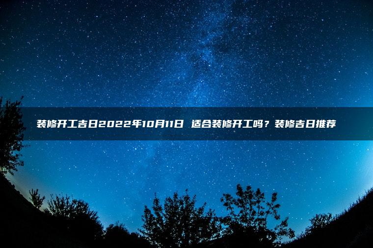 装修开工吉日2022年10月11日 适合装修开工吗？装修吉日推荐