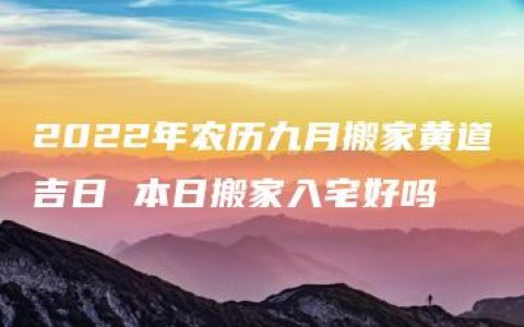 2022年农历九月搬家黄道吉日 本日搬家入宅好吗