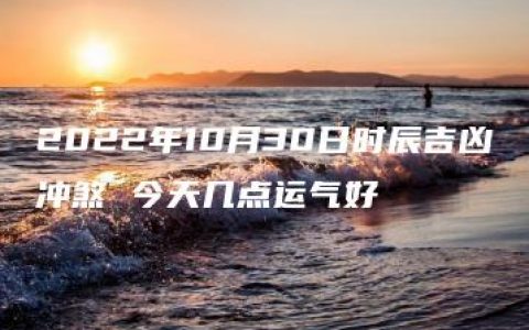 2022年10月30日时辰吉凶冲煞 今天几点运气好