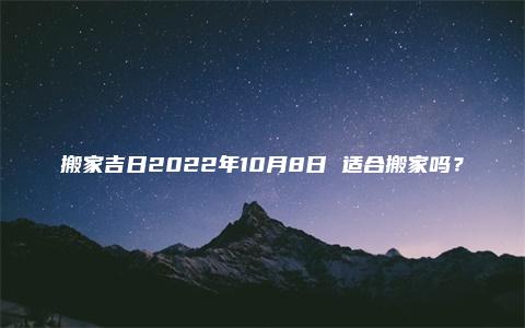 搬家吉日2022年10月8日 适合搬家吗？